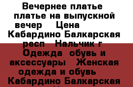 Вечернее платье, платье на выпускной вечер. › Цена ­ 6 500 - Кабардино-Балкарская респ., Нальчик г. Одежда, обувь и аксессуары » Женская одежда и обувь   . Кабардино-Балкарская респ.,Нальчик г.